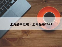 上海品茶低端 - 上海品茶2021