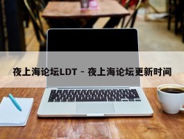 夜上海论坛LDT - 夜上海论坛更新时间