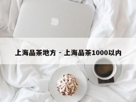 上海品茶地方 - 上海品茶1000以内
