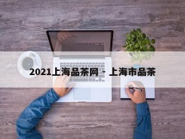 2021上海品茶网 - 上海市品茶