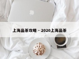 上海品茶攻略 - 2020上海品茶